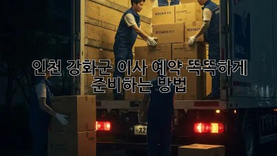 인천 강화군 이사 예약, 똑똑하게 준비하는 방법!