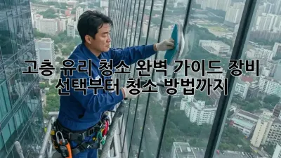 고층 유리 청소 완벽 가이드: 장비 선택부터 청소 방법까지!